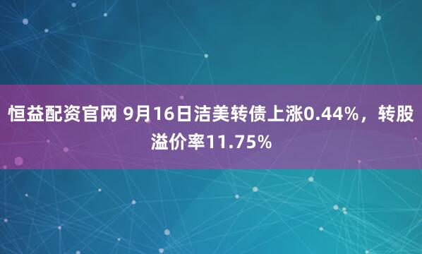 恒益配资官网 9月16日洁美转债上涨0.44%，转股溢价率11.75%