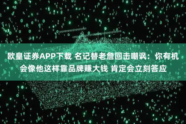 欧皇证券APP下载 名记替老詹回击嘲讽：你有机会像他这样靠品牌赚大钱 肯定会立刻答应