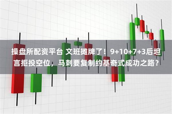 操盘所配资平台 文班摊牌了！9+10+7+3后坦言拒投空位，马刺要复制约基奇式成功之路？