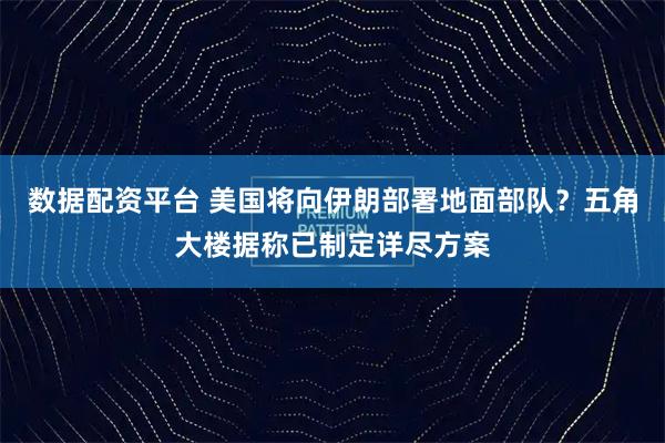 数据配资平台 美国将向伊朗部署地面部队？五角大楼据称已制定详尽方案