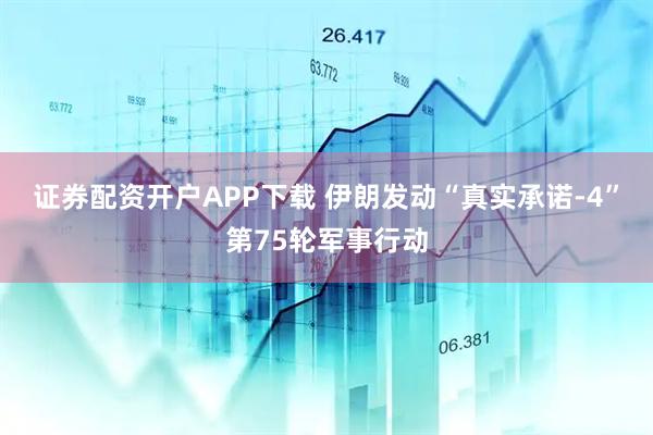 证券配资开户APP下载 伊朗发动“真实承诺-4”第75轮军事行动