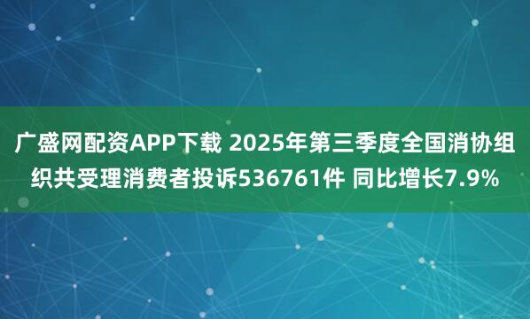 广盛网配资APP下载 2025年第三季度全国消协组织共受理消费者投诉536761件 同比增长7.9%