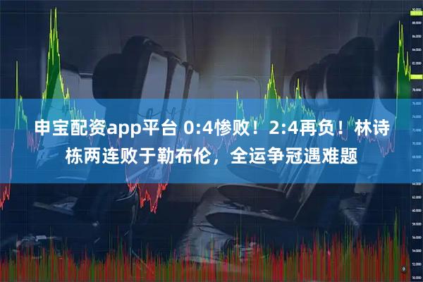 申宝配资app平台 0:4惨败！2:4再负！林诗栋两连败于勒布伦，全运争冠遇难题