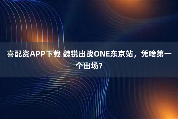 喜配资APP下载 魏锐出战ONE东京站，凭啥第一个出场？