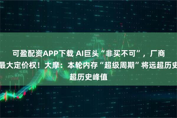可盈配资APP下载 AI巨头“非买不可”，厂商掌握最大定价权！大摩：本轮内存“超级周期”将远超历史峰值