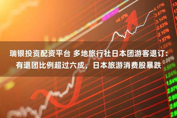 瑞银投资配资平台 多地旅行社日本团游客退订：有退团比例超过六成，日本旅游消费股暴跌