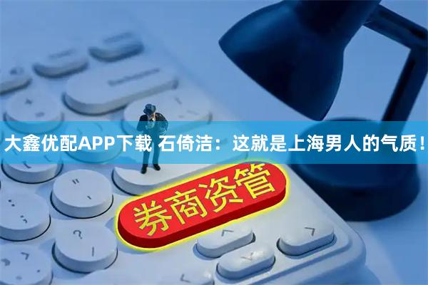 大鑫优配APP下载 石倚洁：这就是上海男人的气质！