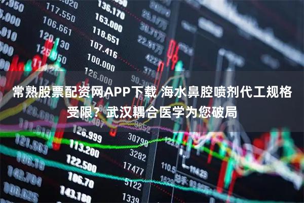 常熟股票配资网APP下载 海水鼻腔喷剂代工规格受限？武汉耦合医学为您破局