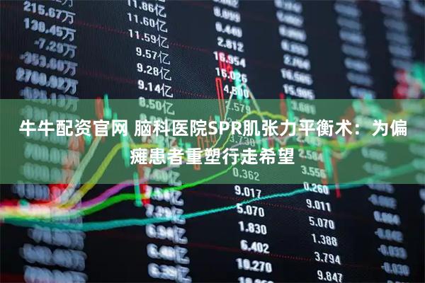 牛牛配资官网 脑科医院SPR肌张力平衡术：为偏瘫患者重塑行走希望