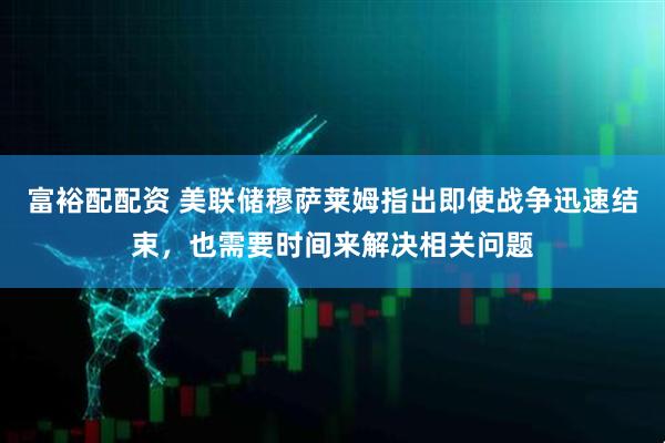 富裕配配资 美联储穆萨莱姆指出即使战争迅速结束，也需要时间来解决相关问题