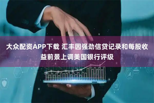大众配资APP下载 汇丰因强劲信贷记录和每股收益前景上调美国银行评级