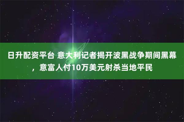 日升配资平台 意大利记者揭开波黑战争期间黑幕，意富人付10万美元射杀当地平民