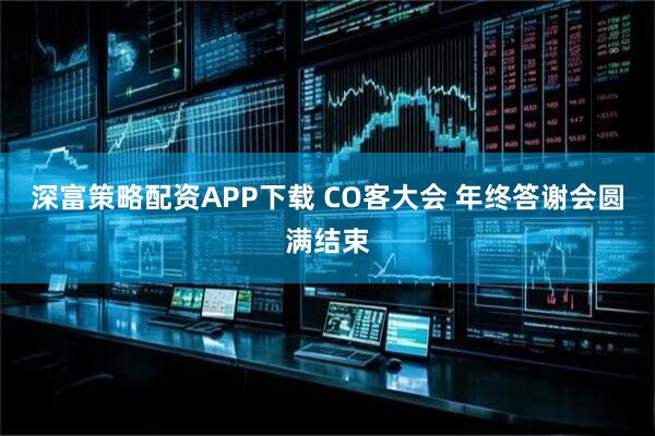 深富策略配资APP下载 CO客大会 年终答谢会圆满结束
