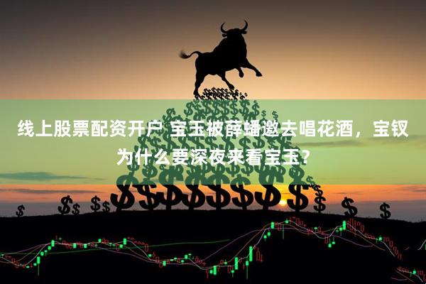线上股票配资开户 宝玉被薛蟠邀去唱花酒，宝钗为什么要深夜来看宝玉？