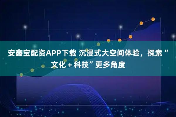 安鑫宝配资APP下载 沉浸式大空间体验，探索“文化＋科技”更多角度