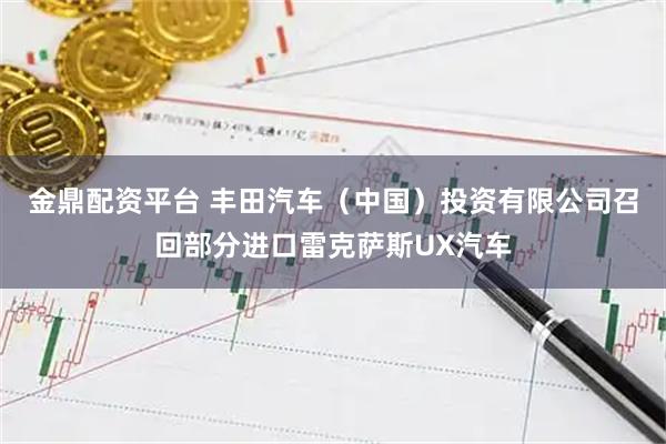 金鼎配资平台 丰田汽车（中国）投资有限公司召回部分进口雷克萨斯UX汽车