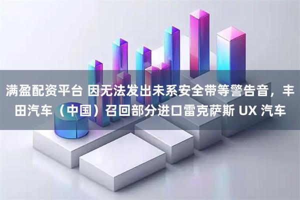 满盈配资平台 因无法发出未系安全带等警告音，丰田汽车（中国）召回部分进口雷克萨斯 UX 汽车