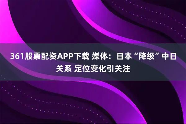 361股票配资APP下载 媒体：日本“降级”中日关系 定位变化引关注