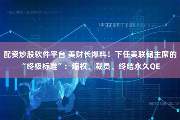 配资炒股软件平台 美财长爆料！下任美联储主席的“终极标准”：缩权、裁员、终结永久QE