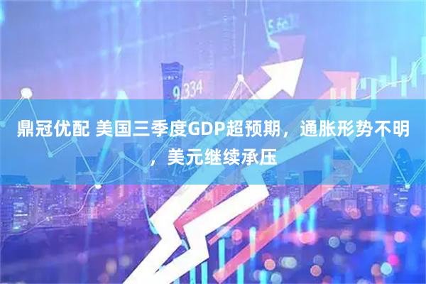 鼎冠优配 美国三季度GDP超预期，通胀形势不明，美元继续承压