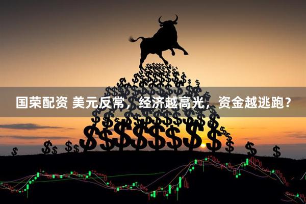 国荣配资 美元反常，经济越高光，资金越逃跑？
