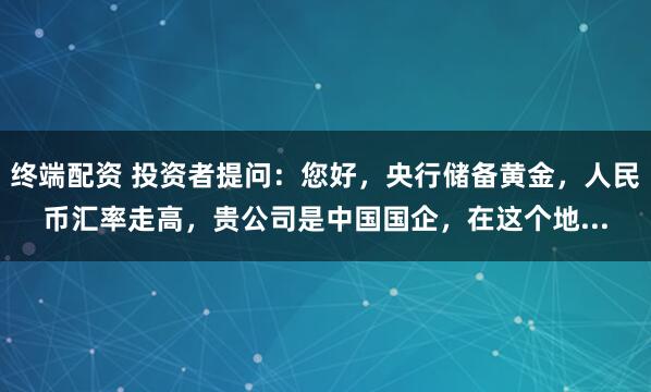 终端配资 投资者提问：您好，央行储备黄金，人民币汇率走高，贵公司是中国国企，在这个地...