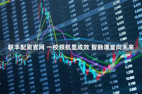 联丰配资官网 一校领航显成效 智融课堂向未来