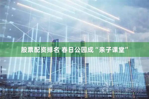 股票配资排名 春日公园成“亲子课堂”