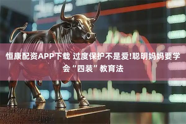 恒康配资APP下载 过度保护不是爱!聪明妈妈要学会“四装”教育法