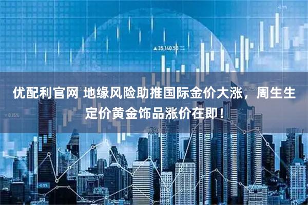 优配利官网 地缘风险助推国际金价大涨，周生生定价黄金饰品涨价在即！