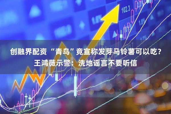 创融界配资 “青鸟”竟宣称发芽马铃薯可以吃？王鸿薇示警：洗地谣言不要听信