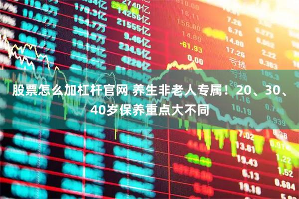 股票怎么加杠杆官网 养生非老人专属！20、30、40岁保养重点大不同