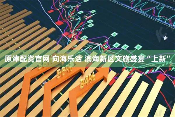 原津配资官网 向海乐活 滨海新区文旅盛宴“上新”