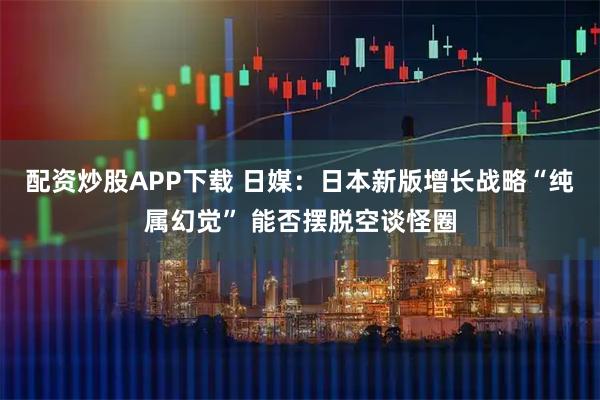 配资炒股APP下载 日媒：日本新版增长战略“纯属幻觉” 能否摆脱空谈怪圈