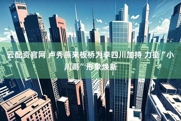 云配资官网 卢秀燕来板桥为李四川加持 力挺“小川哥”形象焕新