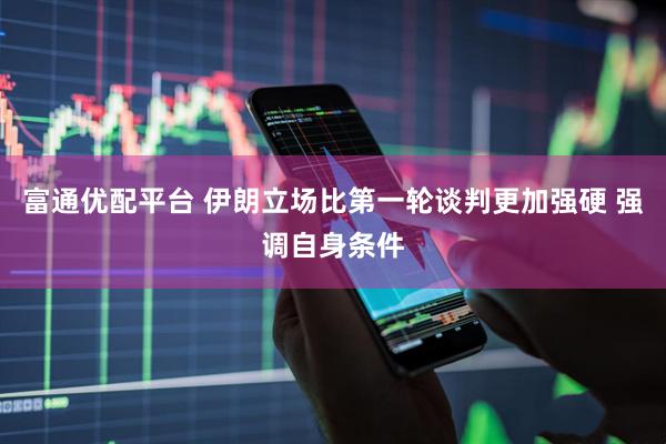富通优配平台 伊朗立场比第一轮谈判更加强硬 强调自身条件
