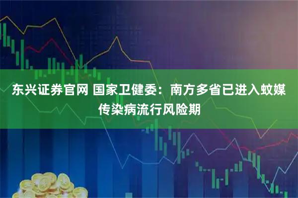 东兴证券官网 国家卫健委：南方多省已进入蚊媒传染病流行风险期