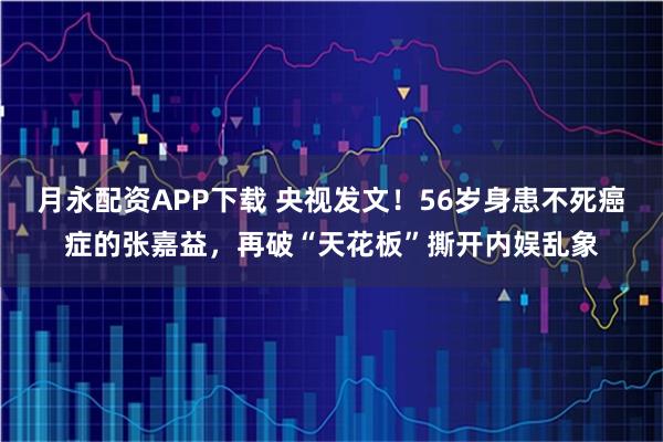 月永配资APP下载 央视发文！56岁身患不死癌症的张嘉益，再破“天花板”撕开内娱乱象