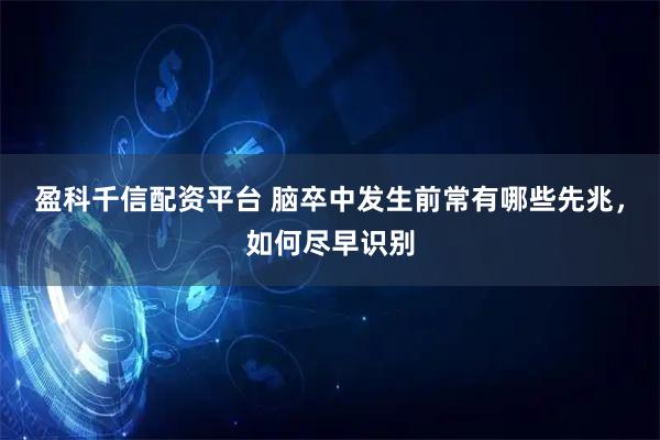 盈科千信配资平台 脑卒中发生前常有哪些先兆，如何尽早识别