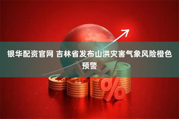 银华配资官网 吉林省发布山洪灾害气象风险橙色预警