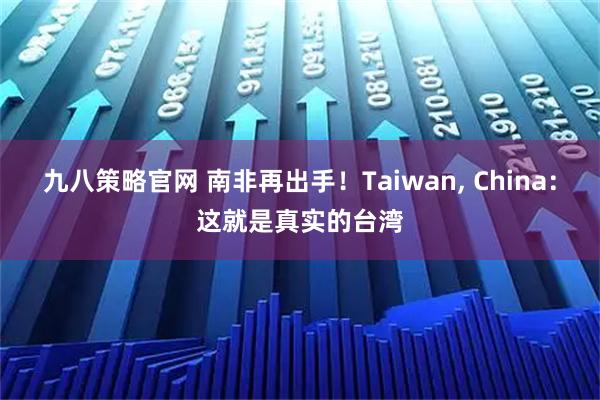 九八策略官网 南非再出手！Taiwan, China：这就是真实的台湾