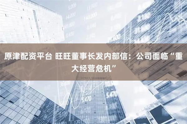 原津配资平台 旺旺董事长发内部信：公司面临“重大经营危机”