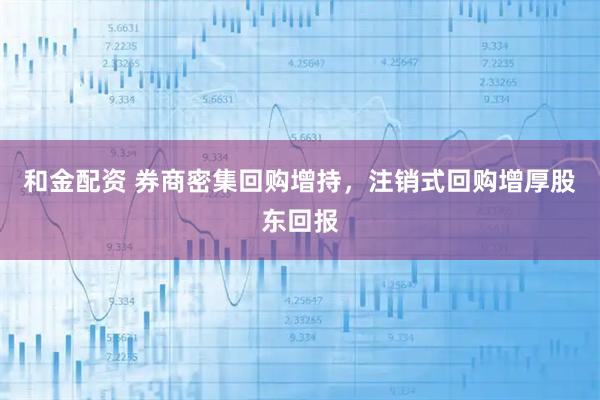 和金配资 券商密集回购增持，注销式回购增厚股东回报