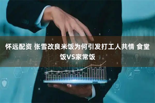 怀远配资 张雪改良米饭为何引发打工人共情 食堂饭VS家常饭